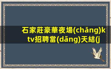 石家莊豪華夜場(chǎng)ktv招聘當(dāng)天結(jié) 生意巨好房多班多好上班